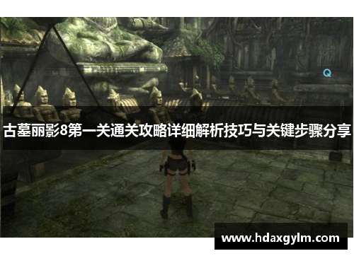 古墓丽影8第一关通关攻略详细解析技巧与关键步骤分享 古墓丽影8第一关通关攻略详细解析技巧与关键步骤分享